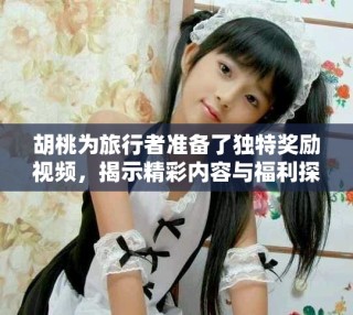 胡桃為旅行者準備了獨特獎勵視頻，揭示精彩內(nèi)容與福利探秘