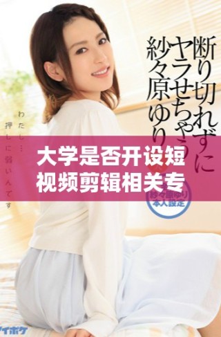 大學(xué)是否開(kāi)設(shè)短視頻剪輯相關(guān)專(zhuān)業(yè)課程解析與探討