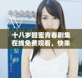 十八歲甜蜜青春劇集在線免費(fèi)觀看，快來(lái)一起追劇吧