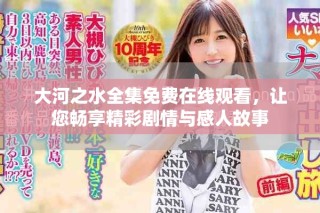 大河之水全集免費(fèi)在線觀看，讓您暢享精彩劇情與感人故事