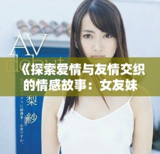 《探索愛情與友情交織的情感故事：女友妹妹的奇妙旅程》