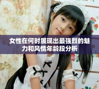 女性在何時展現(xiàn)出最強烈的魅力和風情年齡段分析