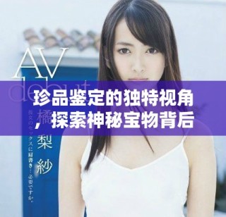 珍品鑒定的獨特視角，探索神秘寶物背后的故事與價值