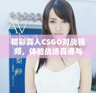 精彩真人CSGO對戰(zhàn)視頻，體驗(yàn)戰(zhàn)場真諦與團(tuán)隊(duì)合作精神