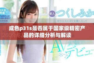成色p31s是否屬于國家級精密產(chǎn)品的詳細分析與解讀