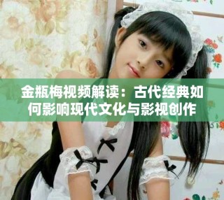 金瓶梅視頻解讀：古代經(jīng)典如何影響現(xiàn)代文化與影視創(chuàng)作