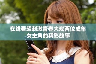 在線看超刺激青春大戲兩位成年女主角的精彩故事