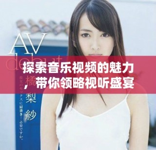 探索音樂視頻的魅力，帶你領(lǐng)略視聽盛宴的全新境界
