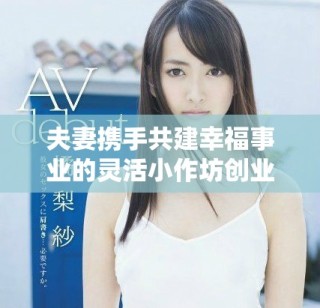 夫妻攜手共建幸福事業(yè)的靈活小作坊創(chuàng)業(yè)之路