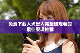 免費(fèi)下載人犬獸人完整版觀看的最佳渠道推薦
