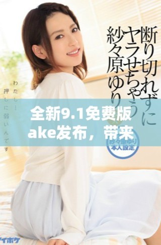 全新9.1免費版ake發(fā)布，帶來更強大功能與用戶體驗提升