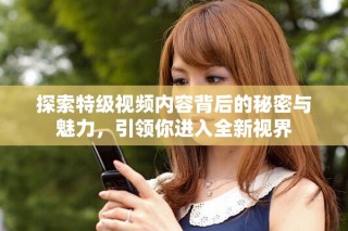 探索特級(jí)視頻內(nèi)容背后的秘密與魅力，引領(lǐng)你進(jìn)入全新視界