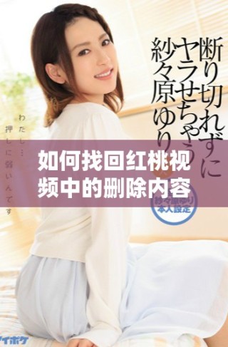 如何找回紅桃視頻中的刪除內(nèi)容和歷史記錄的詳細(xì)指南