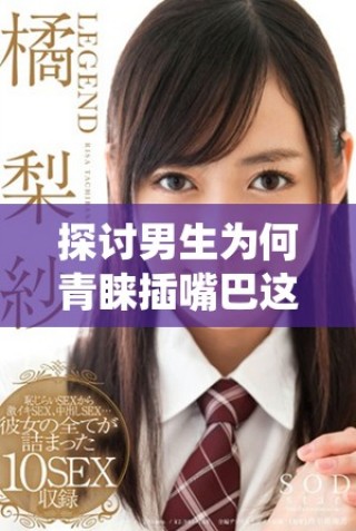 探討男生為何青睞插嘴巴這一行為的心理和生理原因