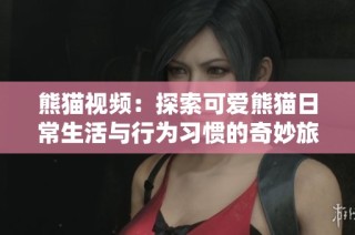 熊貓視頻：探索可愛(ài)熊貓日常生活與行為習(xí)慣的奇妙旅程
