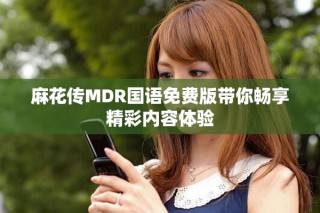 麻花傳MDR國語免費(fèi)版帶你暢享精彩內(nèi)容體驗(yàn)