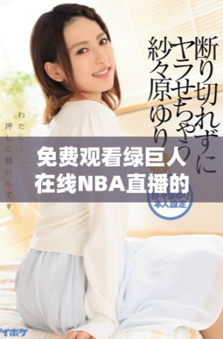 免費觀看綠巨人在線NBA直播的最佳途徑分享
