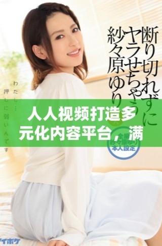 人人視頻打造多元化內(nèi)容平臺，滿足用戶的不同需求