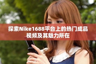 探索Nike1688平臺(tái)上的熱門(mén)成品視頻及其魅力所在