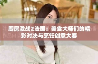 廚房激戰(zhàn)2法國(guó)：美食大師們的精彩對(duì)決與烹飪創(chuàng)意大賽