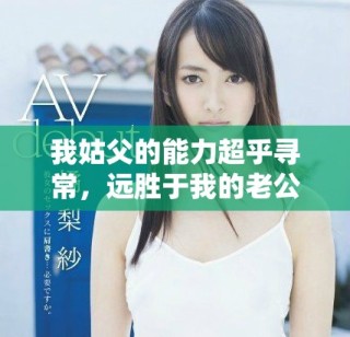 我姑父的能力超乎尋常，遠勝于我的老公 