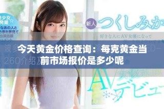 今天黃金價格查詢：每克黃金當(dāng)前市場報價是多少呢