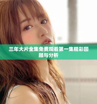 三年大片全集免費(fèi)觀看第一集精彩回顧與分析