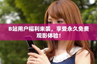 B站用戶福利來襲，享受永久免費(fèi)觀影體驗(yàn)！