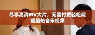 盡享高清MV大片，無需付費(fèi)輕松觀看最熱音樂視頻