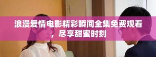 浪漫愛情電影精彩瞬間全集免費觀看，盡享甜蜜時刻