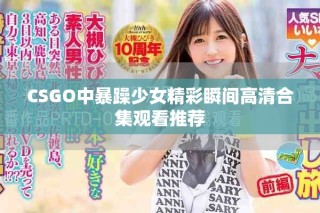 CSGO中暴躁少女精彩瞬間高清合集觀看推薦
