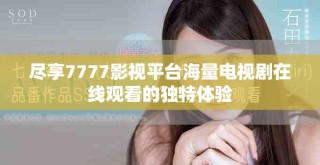 盡享7777影視平臺(tái)海量電視劇在線觀看的獨(dú)特體驗(yàn)