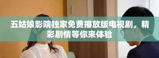 五姑娘影院獨(dú)家免費(fèi)播放版電視劇，精彩劇情等你來體驗(yàn)