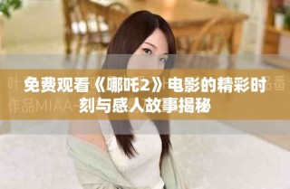 免費觀看《哪吒2》電影的精彩時刻與感人故事揭秘