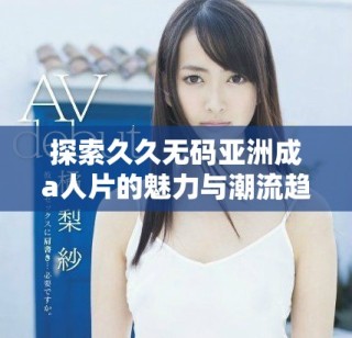 探索久久無碼亞洲成a人片的魅力與潮流趨勢，深度解析其影響力