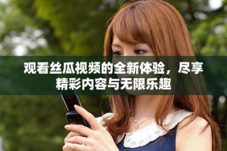 觀看絲瓜視頻的全新體驗，盡享精彩內(nèi)容與無限樂趣
