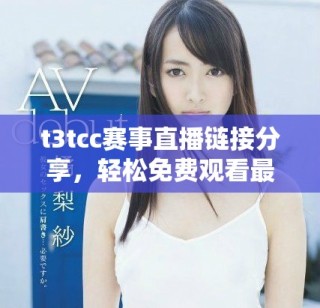 t3tcc賽事直播鏈接分享，輕松免費(fèi)觀看最新比賽