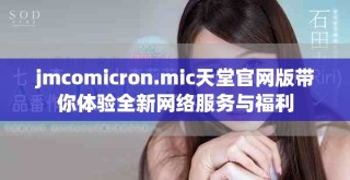 jmcomicron.mic天堂官網(wǎng)版帶你體驗(yàn)全新網(wǎng)絡(luò)服務(wù)與福利