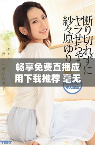 暢享免費(fèi)直播應(yīng)用下載推薦 毫無(wú)阻礙的觀看體驗(yàn)等你來(lái)體驗(yàn)