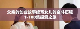 父親的創(chuàng)業(yè)故事續(xù)寫女兒的奮斗歷程1-100集探索之旅