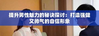 提升男性魅力的秘訣探討：打造強(qiáng)健又帥氣的自信形象