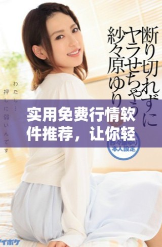 實用免費行情軟件推薦，讓你輕松掌握市場動態(tài)及經(jīng)濟趨勢