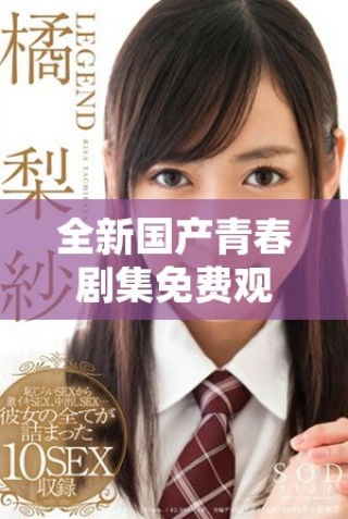 全新國產(chǎn)青春劇集免費觀看，感受少女成長的別樣精彩故事