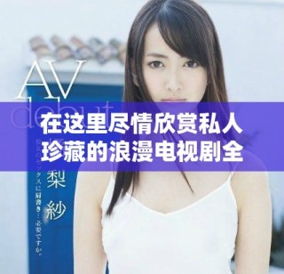 在這里盡情欣賞私人珍藏的浪漫電視劇全集免費(fèi)觀看平臺(tái)