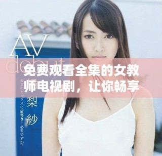 免費觀看全集的女教師電視劇，讓你暢享精彩劇情與感人故事