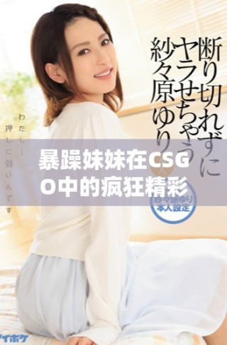 暴躁妹妹在CSGO中的瘋狂精彩表現(xiàn)引發(fā)熱議