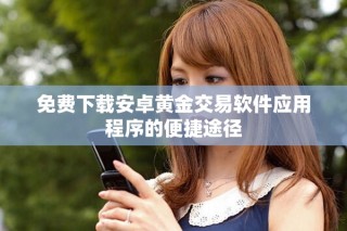 免費下載安卓黃金交易軟件應(yīng)用程序的便捷途徑