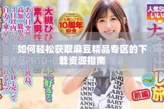 如何輕松獲取麻豆精品專(zhuān)區(qū)的下載資源指南