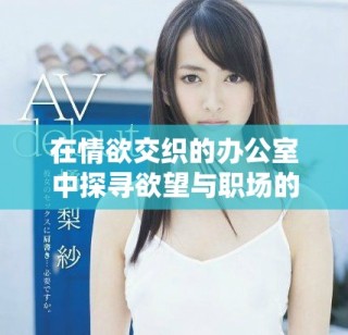 在情欲交織的辦公室中探尋欲望與職場的邊界與挑戰(zhàn)