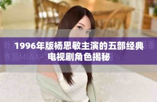 1996年版楊思敏主演的五部經(jīng)典電視劇角色揭秘